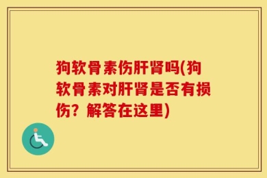 狗软骨素伤肝肾吗(狗软骨素对肝肾是否有损伤？解答在这里)
