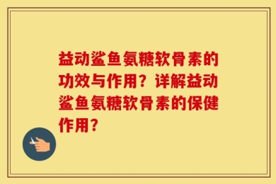 益动鲨鱼氨糖软骨素的功效与作用？详解益动鲨鱼氨糖软骨素的保健作用？