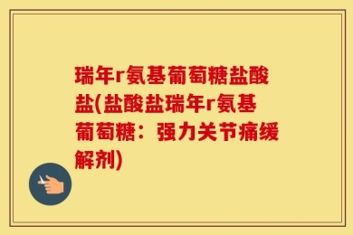 瑞年r氨基葡萄糖盐酸盐(盐酸盐瑞年r氨基葡萄糖：强力关节痛缓解剂)