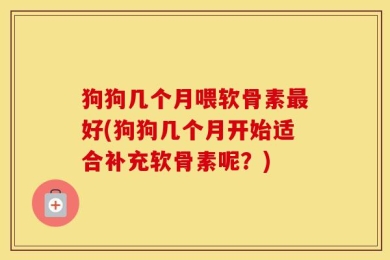 狗狗几个月喂软骨素最好(狗狗几个月开始适合补充软骨素呢？)