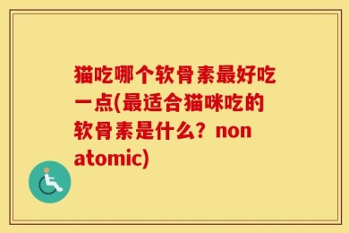 猫吃哪个软骨素最好吃一点(最适合猫咪吃的软骨素是什么？nonatomic)
