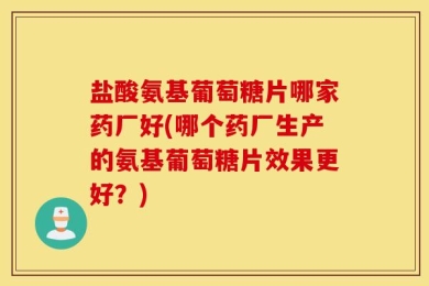 盐酸氨基葡萄糖片哪家药厂好(哪个药厂生产的氨基葡萄糖片效果更好？)