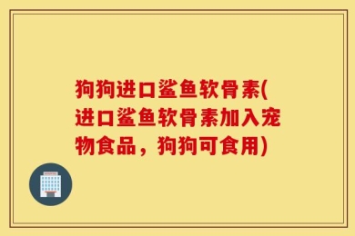 狗狗进口鲨鱼软骨素(进口鲨鱼软骨素加入宠物食品，狗狗可食用)