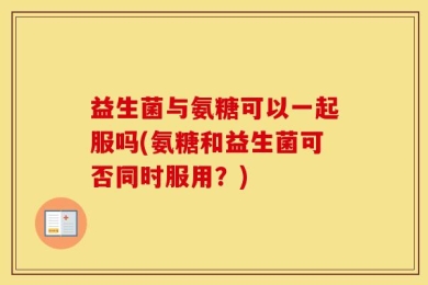 益生菌与氨糖可以一起服吗(氨糖和益生菌可否同时服用？)