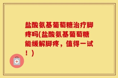 盐酸氨基葡萄糖治疗脚疼吗(盐酸氨基葡萄糖能缓解脚疼，值得一试！)
