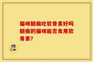 猫咪腿瘸吃软骨素好吗腿瘸的猫咪能否食用软骨素？