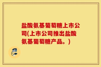 盐酸氨基葡萄糖上市公司(上市公司推出盐酸氨基葡萄糖产品。)