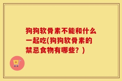 狗狗软骨素不能和什么一起吃(狗狗软骨素的禁忌食物有哪些？)