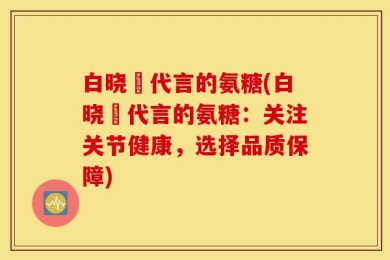 白晓玥代言的氨糖(白晓玥代言的氨糖：关注关节健康，选择品质保障)