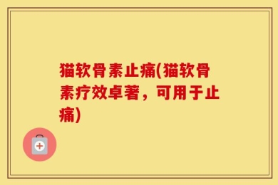 猫软骨素止痛(猫软骨素疗效卓著，可用于止痛)