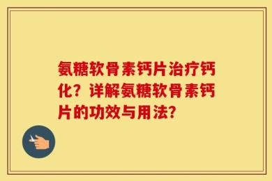 氨糖软骨素钙片治疗钙化？详解氨糖软骨素钙片的功效与用法？