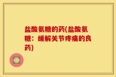 盐酸氨糖的药(盐酸氨糖：缓解关节疼痛的良药)