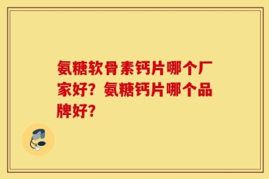 氨糖软骨素钙片哪个厂家好？氨糖钙片哪个品牌好？