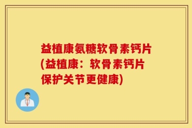 益植康氨糖软骨素钙片(益植康：软骨素钙片保护关节更健康)