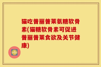 猫吃普丽普莱氨糖软骨素(猫糖软骨素可促进普丽普莱食欲及关节健康)