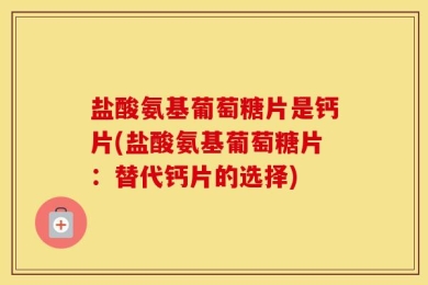 盐酸氨基葡萄糖片是钙片(盐酸氨基葡萄糖片：替代钙片的选择)