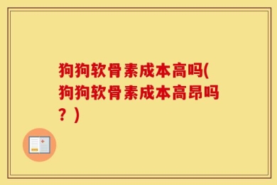 狗狗软骨素成本高吗(狗狗软骨素成本高昂吗？)