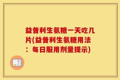 益普利生氨糖一天吃几片(益普利生氨糖用法：每日服用剂量提示)