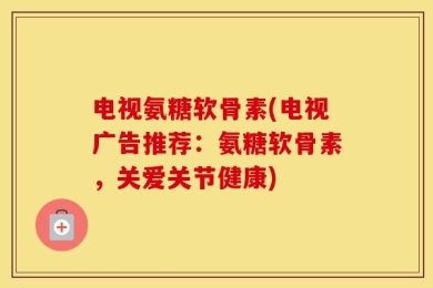 电视氨糖软骨素(电视广告推荐：氨糖软骨素，关爱关节健康)