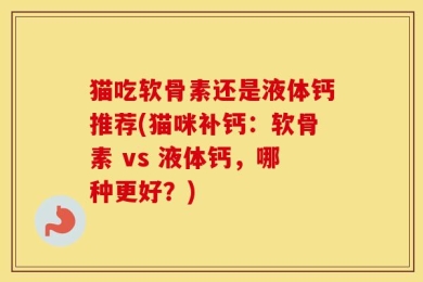 猫吃软骨素还是液体钙推荐(猫咪补钙：软骨素 vs 液体钙，哪种更好？)