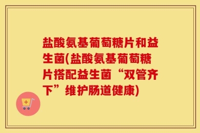盐酸氨基葡萄糖片和益生菌(盐酸氨基葡萄糖片搭配益生菌“双管齐下”维护肠道健康)