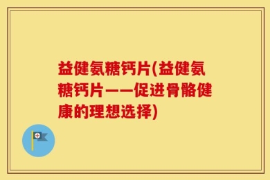益健氨糖钙片(益健氨糖钙片——促进骨骼健康的理想选择)