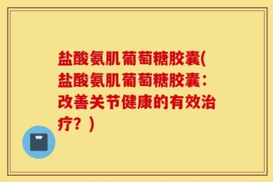 盐酸氨肌葡萄糖胶囊(盐酸氨肌葡萄糖胶囊：改善关节健康的有效治疗？)
