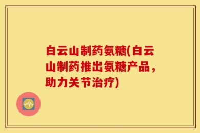 白云山制药氨糖(白云山制药推出氨糖产品，助力关节治疗)