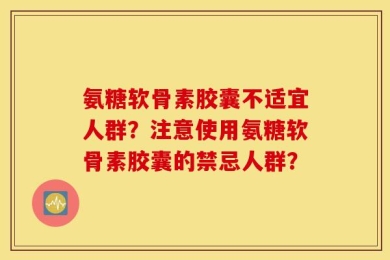 氨糖软骨素胶囊不适宜人群？注意使用氨糖软骨素胶囊的禁忌人群？