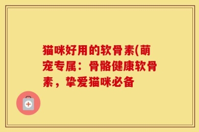 猫咪好用的软骨素(萌宠专属：骨骼健康软骨素，挚爱猫咪必备