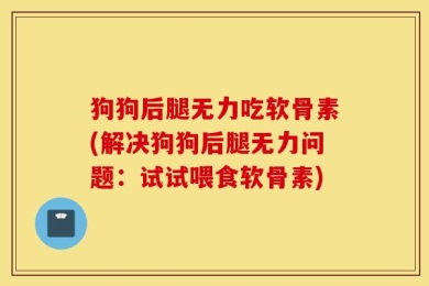 狗狗后腿无力吃软骨素(解决狗狗后腿无力问题：试试喂食软骨素)