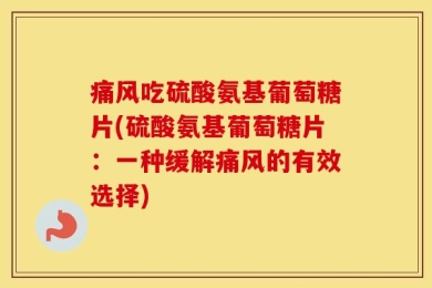 痛风吃硫酸氨基葡萄糖片(硫酸氨基葡萄糖片：一种缓解痛风的有效选择)