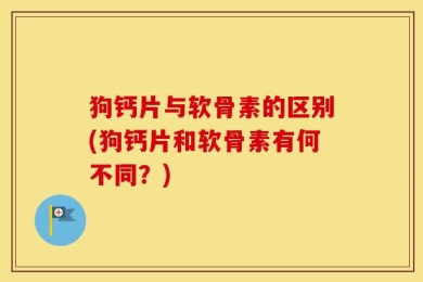 狗钙片与软骨素的区别(狗钙片和软骨素有何不同？)