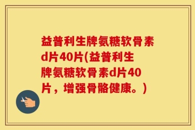 益普利生牌氨糖软骨素d片40片(益普利生牌氨糖软骨素d片40片，增强骨骼健康。)