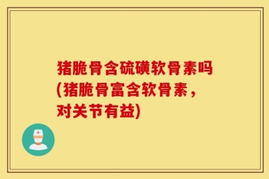 猪脆骨含硫磺软骨素吗(猪脆骨富含软骨素，对关节有益)