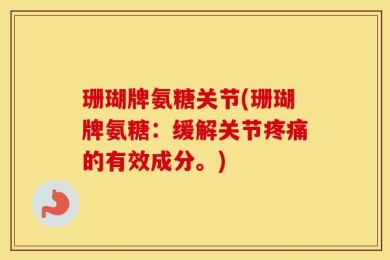 珊瑚牌氨糖关节(珊瑚牌氨糖：缓解关节疼痛的有效成分。)