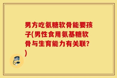 男方吃氨糖软骨能要孩子(男性食用氨基糖软骨与生育能力有关联？)