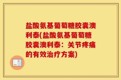 盐酸氨基葡萄糖胶囊澳利泰(盐酸氨基葡萄糖胶囊澳利泰：关节疼痛的有效治疗方案)