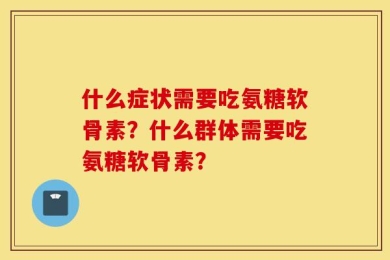 什么症状需要吃氨糖软骨素？什么群体需要吃氨糖软骨素？