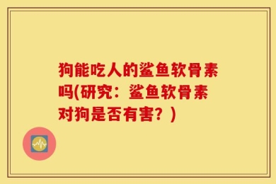 狗能吃人的鲨鱼软骨素吗(研究：鲨鱼软骨素对狗是否有害？)