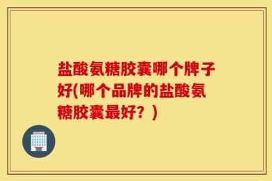 盐酸氨糖胶囊哪个牌子好(哪个品牌的盐酸氨糖胶囊最好？)