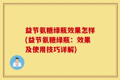 益节氨糖绿瓶效果怎样(益节氨糖绿瓶：效果及使用技巧详解)
