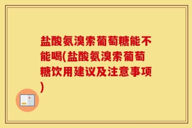 盐酸氨溴索葡萄糖能不能喝(盐酸氨溴索葡萄糖饮用建议及注意事项)