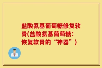 盐酸氨基葡萄糖修复软骨(盐酸氨基葡萄糖：恢复软骨的“神器”)
