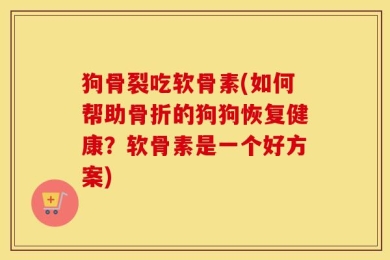 狗骨裂吃软骨素(如何帮助骨折的狗狗恢复健康？软骨素是一个好方案)