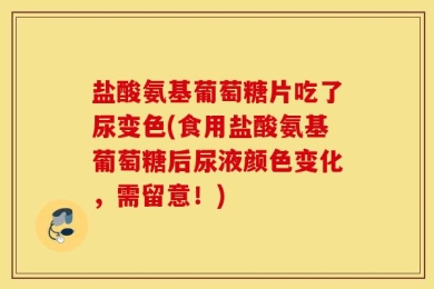 盐酸氨基葡萄糖片吃了尿变色(食用盐酸氨基葡萄糖后尿液颜色变化，需留意！)