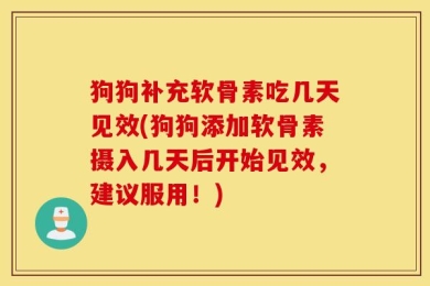 狗狗补充软骨素吃几天见效(狗狗添加软骨素摄入几天后开始见效，建议服用！)