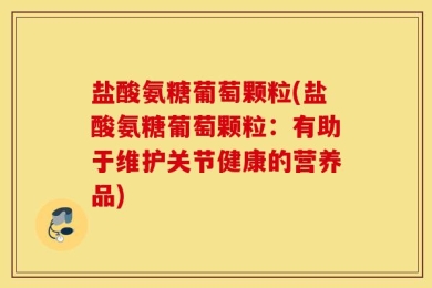 盐酸氨糖葡萄颗粒(盐酸氨糖葡萄颗粒：有助于维护关节健康的营养品)
