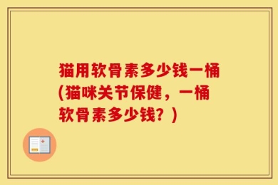 猫用软骨素多少钱一桶(猫咪关节保健，一桶软骨素多少钱？)