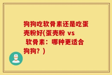 狗狗吃软骨素还是吃蛋壳粉好(蛋壳粉 vs 软骨素：哪种更适合狗狗？)